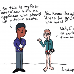 Cartoon - So this is my first interview with an applicant who showed up without pants. Person 2 (standing in boxer shorts) You know the advice "dress for the job you want?" Well, I want to work from home.